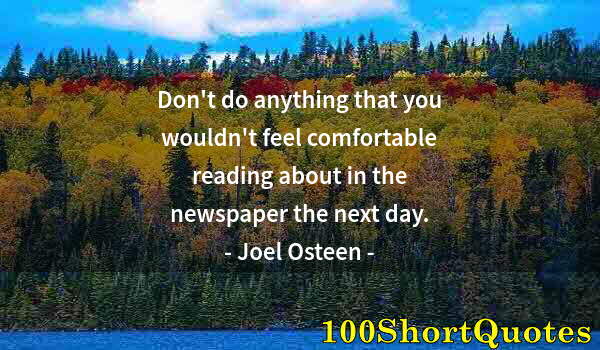 Quote by Albert Einstein: Don't do anything that you wouldn't feel comfortable reading about in the newspaper the next day.