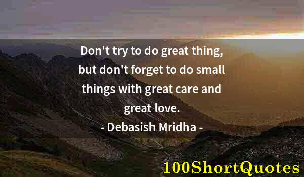 Quote by Albert Einstein: Don't try to do great thing, but don't forget to do small things with great care and great love.