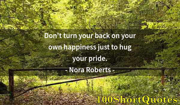 Quote by Albert Einstein: Don't turn your back on your own happiness just to hug your pride.