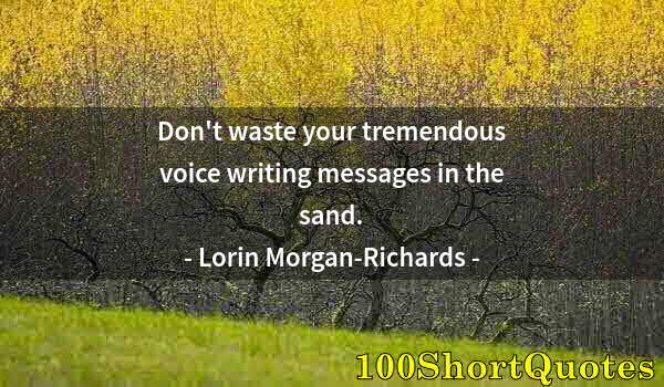 Quote by Albert Einstein: Don't waste your tremendous voice writing messages in the sand.