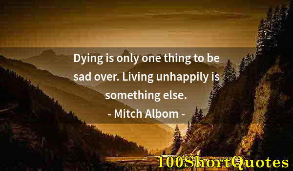 Quote by Albert Einstein: Dying is only one thing to be sad over. Living unhappily is something else.