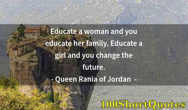 Quote by Albert Einstein: Educate a woman and you educate her family. Educate a girl and you change the future.