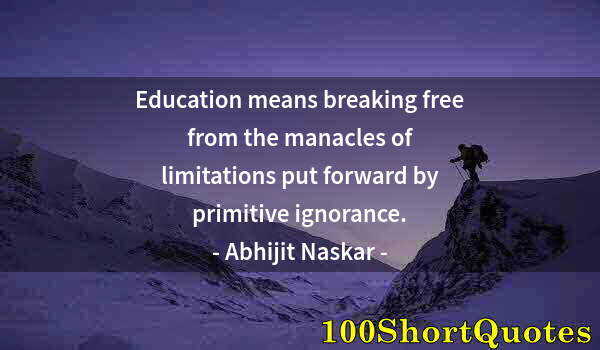 Quote by Albert Einstein: Education means breaking free from the manacles of limitations put forward by primitive ignorance.