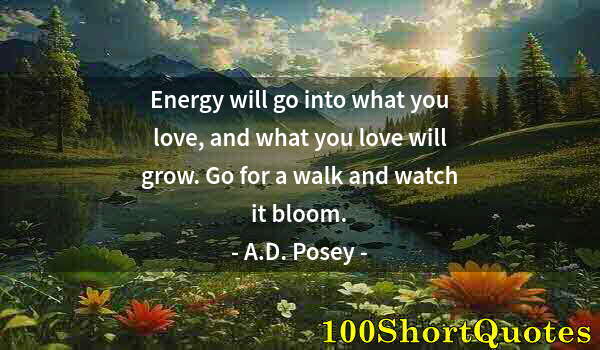 Quote by Albert Einstein: Energy will go into what you love, and what you love will grow. Go for a walk and watch it bloom.