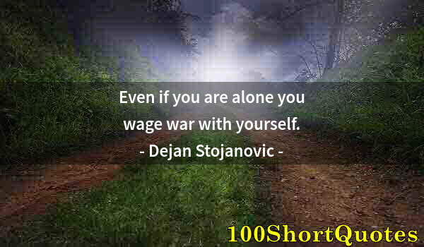 Quote by Albert Einstein: Even if you are alone you wage war with yourself.