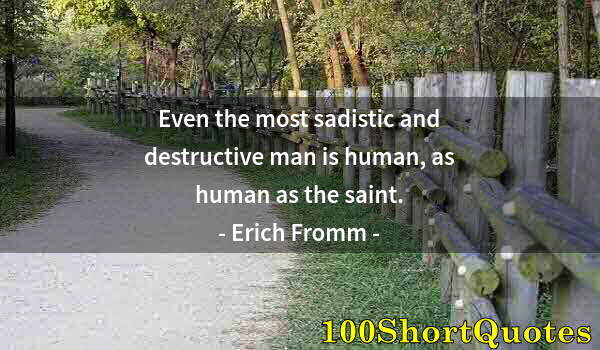 Quote by Albert Einstein: Even the most sadistic and destructive man is human, as human as the saint.