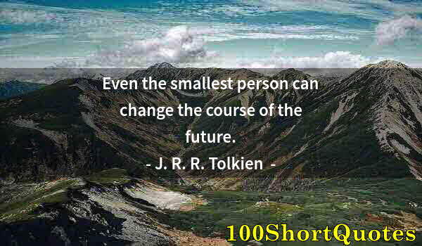 Quote by Albert Einstein: Even the smallest person can change the course of the future.