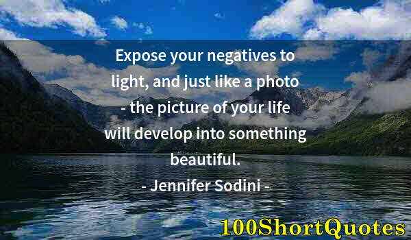 Quote by Albert Einstein: Expose your negatives to light, and just like a photo - the picture of your life will develop into s...