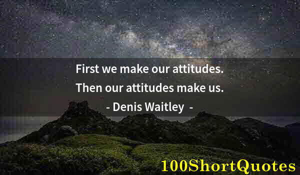 Quote by Albert Einstein: First we make our attitudes. Then our attitudes make us.