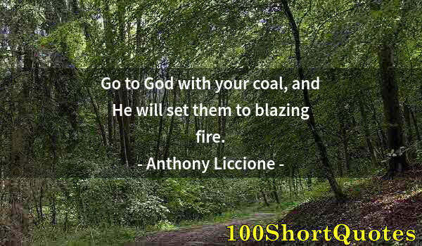 Quote by Albert Einstein: Go to God with your coal, and He will set them to blazing fire.