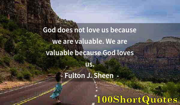 Quote by Albert Einstein: God does not love us because we are valuable. We are valuable because God loves us.