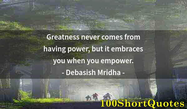 Quote by Albert Einstein: Greatness never comes from having power, but it embraces you when you empower.