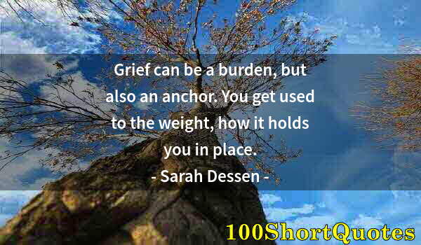 Quote by Albert Einstein: Grief can be a burden, but also an anchor. You get used to the weight, how it holds you in place.