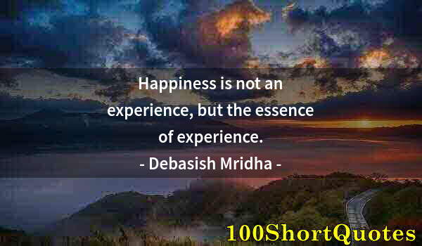 Quote by Albert Einstein: Happiness is not an experience, but the essence of experience.