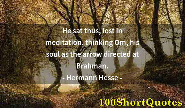 Quote by Albert Einstein: He sat thus, lost in meditation, thinking Om, his soul as the arrow directed at Brahman.