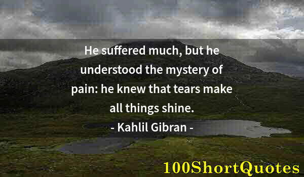 Quote by Albert Einstein: He suffered much, but he understood the mystery of pain: he knew that tears make all things shine.