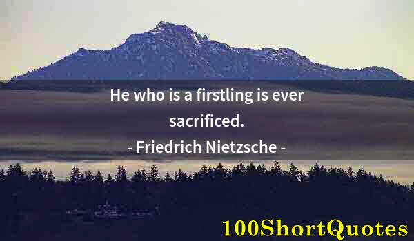 Quote by Albert Einstein: He who is a firstling is ever sacrificed.