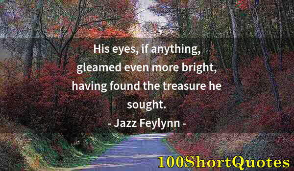 Quote by Albert Einstein: His eyes, if anything, gleamed even more bright, having found the treasure he sought.