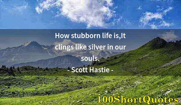 Quote by Albert Einstein: How stubborn life is,It clings like silver in our souls.