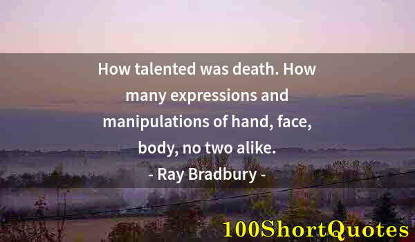 Quote by Albert Einstein: How talented was death. How many expressions and manipulations of hand, face, body, no two alike.