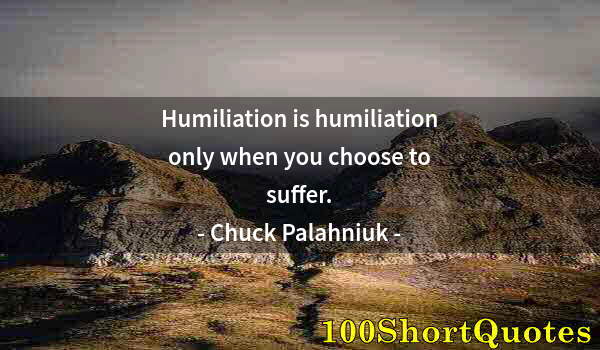 Quote by Albert Einstein: Humiliation is humiliation only when you choose to suffer.