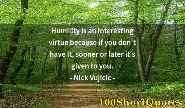 Quote by Albert Einstein: Humility is an interesting virtue because if you don't have It, sooner or later it's given to you.