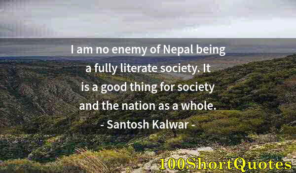 Quote by Albert Einstein: I am no enemy of Nepal being a fully literate society. It is a good thing for society and the nation...