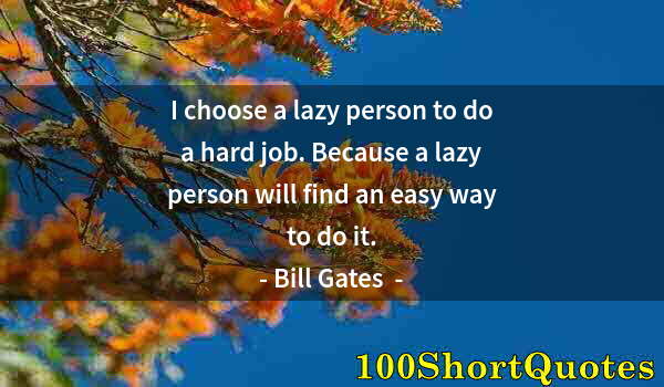 Quote by Albert Einstein: I choose a lazy person to do a hard job. Because a lazy person will find an easy way to do it.