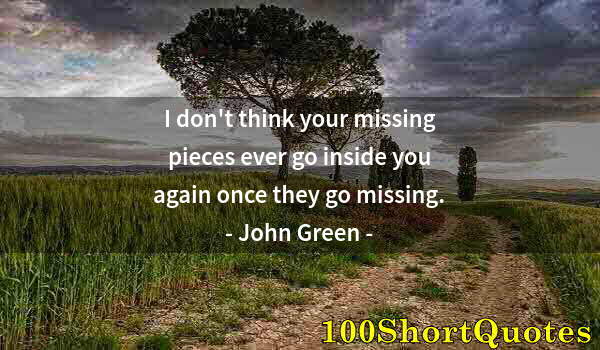 Quote by Albert Einstein: I don't think your missing pieces ever go inside you again once they go missing.