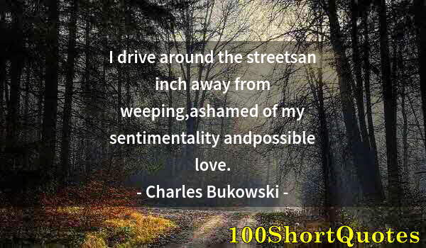 Quote by Albert Einstein: I drive around the streetsan inch away from weeping,ashamed of my sentimentality andpossible love.