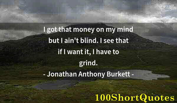 Quote by Albert Einstein: I got that money on my mind but I ain't blind. I see that if I want it, I have to grind.