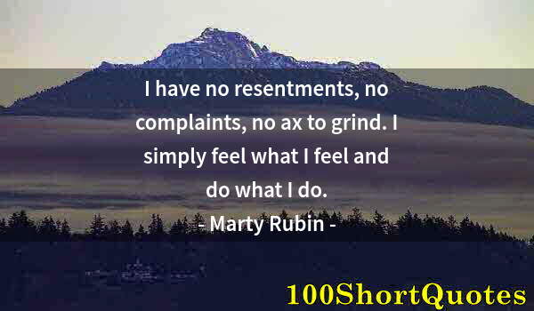 Quote by Albert Einstein: I have no resentments, no complaints, no ax to grind. I simply feel what I feel and do what I do.