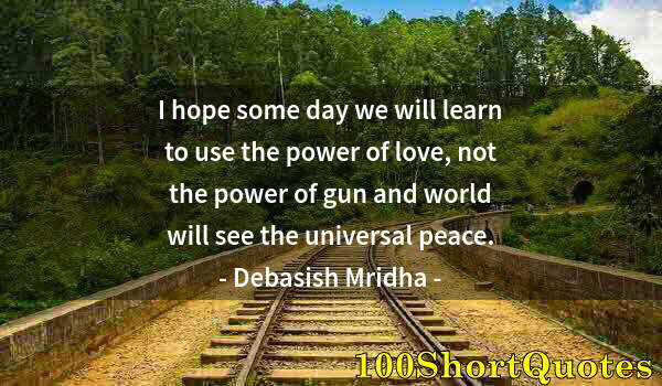 Quote by Albert Einstein: I hope some day we will learn to use the power of love, not the power of gun and world will see the ...