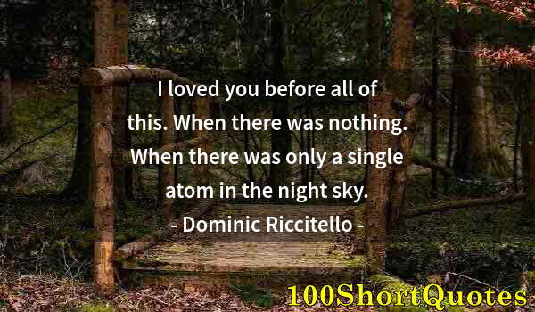 Quote by Albert Einstein: I loved you before all of this. When there was nothing. When there was only a single atom in the nig...