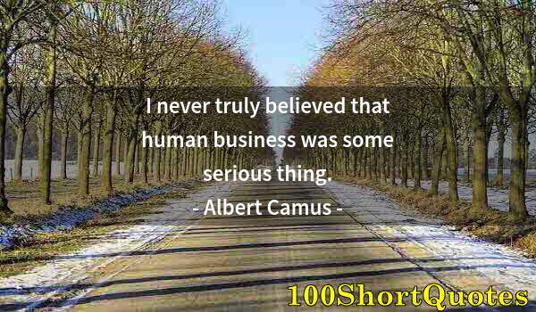 Quote by Albert Einstein: I never truly believed that human business was some serious thing.