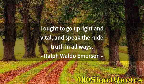 Quote by Albert Einstein: I ought to go upright and vital, and speak the rude truth in all ways.