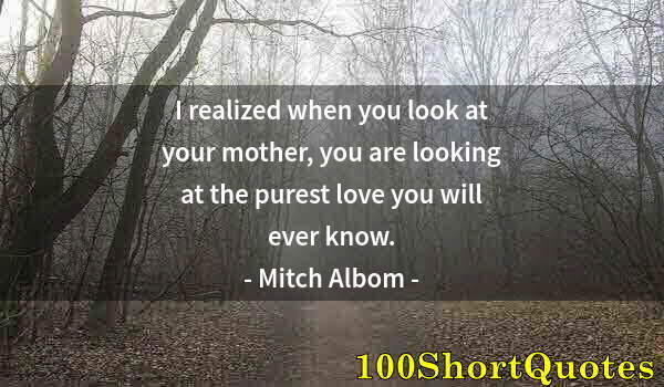 Quote by Albert Einstein: I realized when you look at your mother, you are looking at the purest love you will ever know.