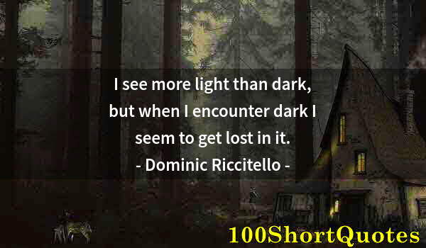 Quote by Albert Einstein: I see more light than dark, but when I encounter dark I seem to get lost in it.