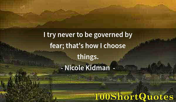 Quote by Albert Einstein: I try never to be governed by fear; that's how I choose things.