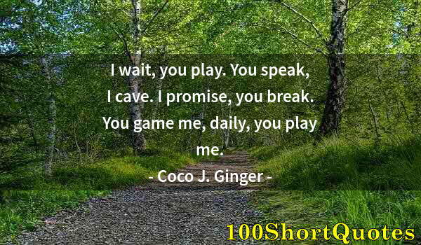 Quote by Albert Einstein: I wait, you play. You speak, I cave. I promise, you break. You game me, daily, you play me.