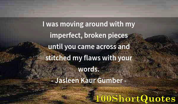 Quote by Albert Einstein: I was moving around with my imperfect, broken pieces until you came across and stitched my flaws wit...