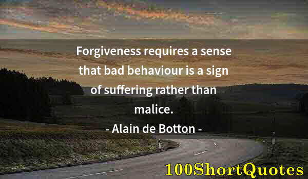 Quote by Albert Einstein: Forgiveness requires a sense that bad behaviour is a sign of suffering rather than malice.