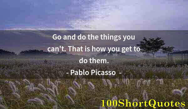 Quote by Albert Einstein: Go and do the things you can't. That is how you get to do them.