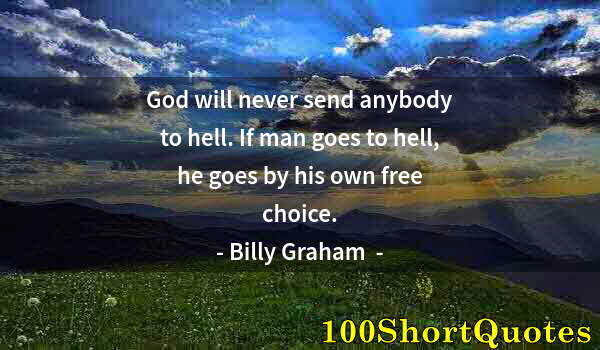 Quote by Albert Einstein: God will never send anybody to hell. If man goes to hell, he goes by his own free choice.