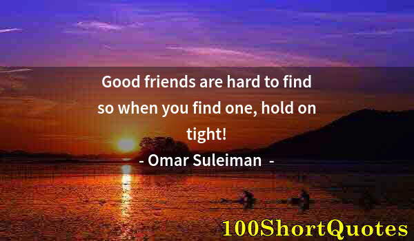 Quote by Albert Einstein: Good friends are hard to find so when you find one, hold on tight!