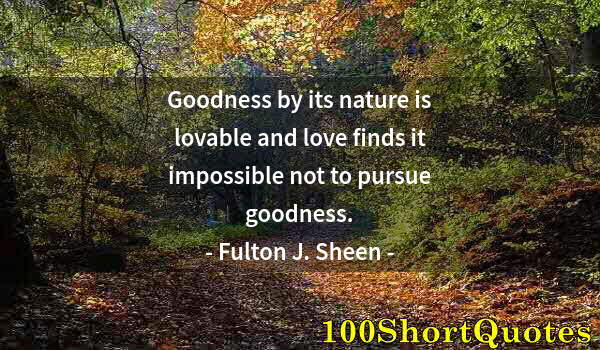 Quote by Albert Einstein: Goodness by its nature is lovable and love finds it impossible not to pursue goodness.