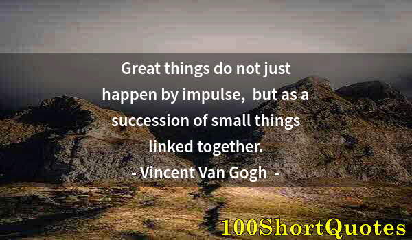 Quote by Albert Einstein: Great things do not just happen by impulse,  but as a succession of small things linked together.