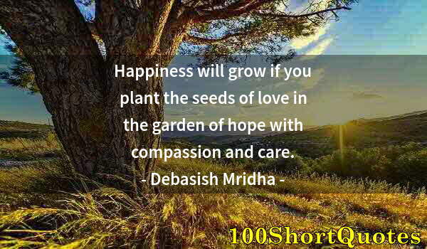 Quote by Albert Einstein: Happiness will grow if you plant the seeds of love in the garden of hope with compassion and care.