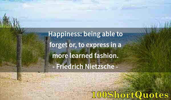 Quote by Albert Einstein: Happiness: being able to forget or, to express in a more learned fashion.