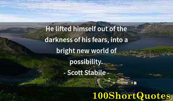 Quote by Albert Einstein: He lifted himself out of the darkness of his fears, into a bright new world of possibility.